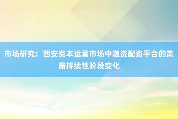 市场研究：西安资本运营市场中融资配资平台的策略持续性阶段变化
