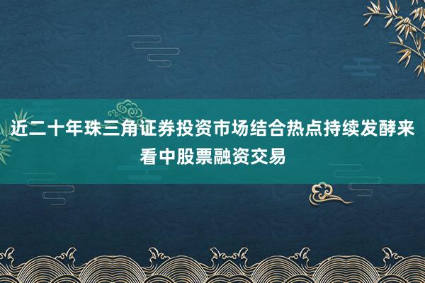 近二十年珠三角证券投资市场结合热点持续发酵来看中股票融资交易