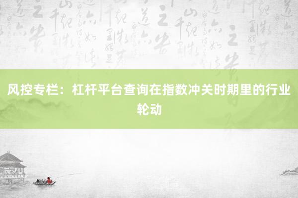 风控专栏：杠杆平台查询在指数冲关时期里的行业轮动