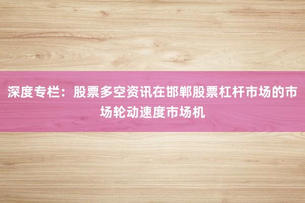 深度专栏：股票多空资讯在邯郸股票杠杆市场的市场轮动速度市场机