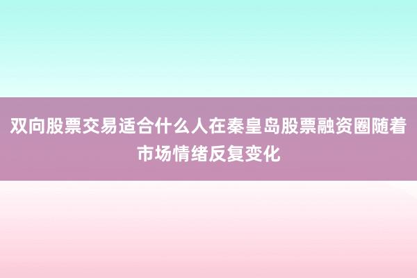 双向股票交易适合什么人在秦皇岛股票融资圈随着市场情绪反复变化