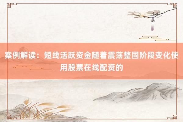 案例解读：短线活跃资金随着震荡整固阶段变化使用股票在线配资的