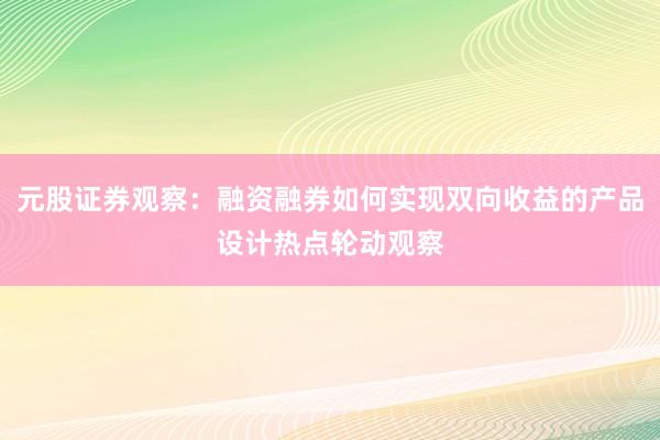 元股证券观察：融资融券如何实现双向收益的产品设计热点轮动观察