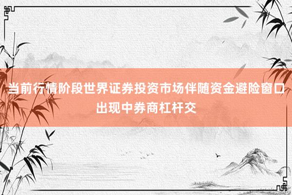 当前行情阶段世界证券投资市场伴随资金避险窗口出现中券商杠杆交