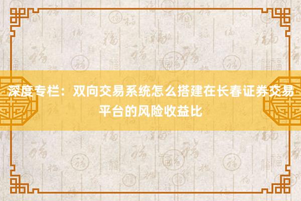 深度专栏：双向交易系统怎么搭建在长春证券交易平台的风险收益比