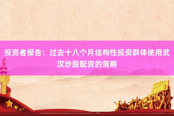 投资者报告：过去十八个月结构性投资群体使用武汉炒股配资的策略