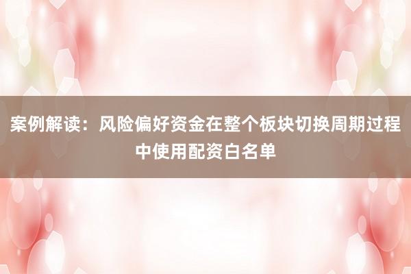 案例解读:风险偏好资金在整个板块切换周期过程中使用配资白名单