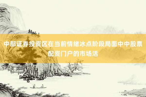 中部证券投资区在当前情绪冰点阶段局面中中股票配资门户的市场活