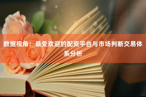 数据视角：最受欢迎的配资平台与市场判断交易体系分析