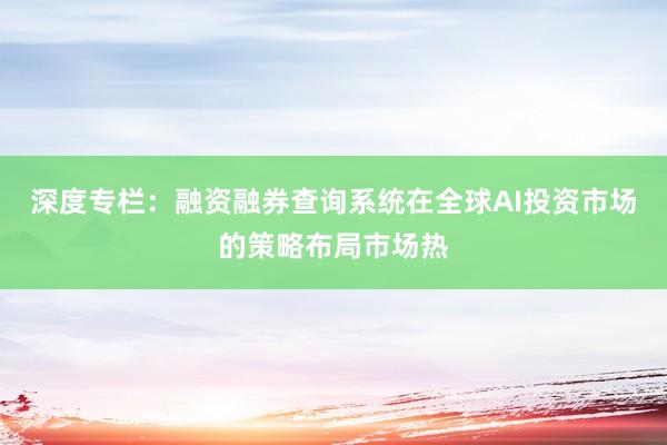 深度专栏：融资融券查询系统在全球AI投资市场的策略布局市场热
