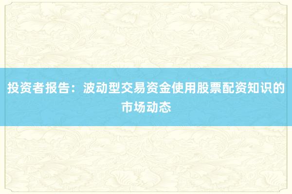 投资者报告：波动型交易资金使用股票配资知识的市场动态