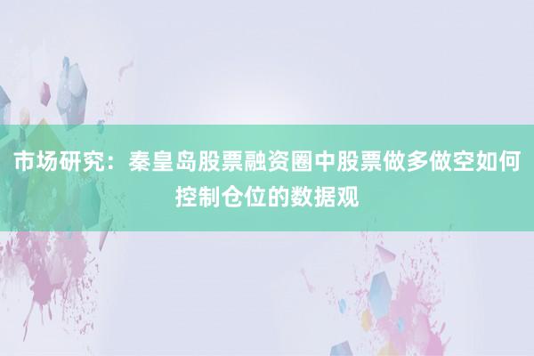 市场研究：秦皇岛股票融资圈中股票做多做空如何控制仓位的数据观