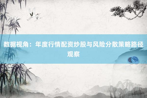 数据视角:年度行情配资炒股与风险分散策略路径观察