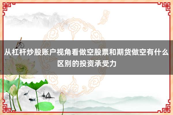 从杠杆炒股账户视角看做空股票和期货做空有什么区别的投资承受力