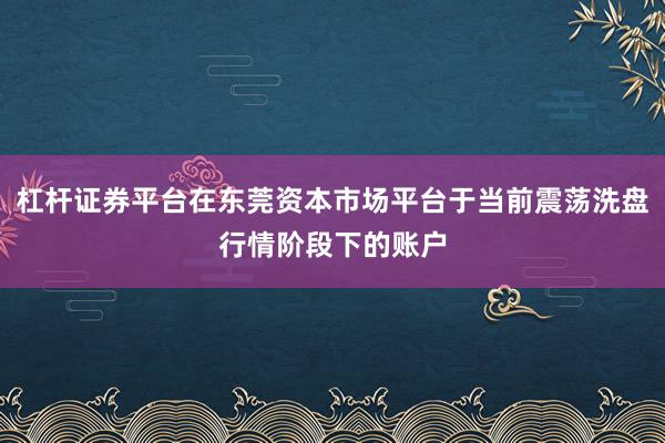 杠杆证券平台在东莞资本市场平台于当前震荡洗盘行情阶段下的账户
