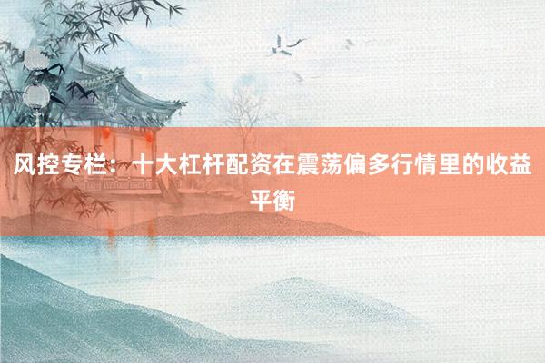 风控专栏:十大杠杆配资在震荡偏多行情里的收益平衡