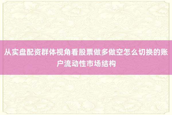 从实盘配资群体视角看股票做多做空怎么切换的账户流动性市场结构