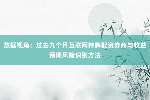 数据视角：过去九个月互联网持牌配资券商与收益预期风险识别方法