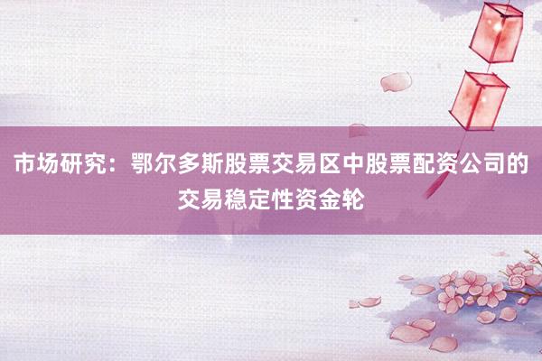 市场研究：鄂尔多斯股票交易区中股票配资公司的交易稳定性资金轮