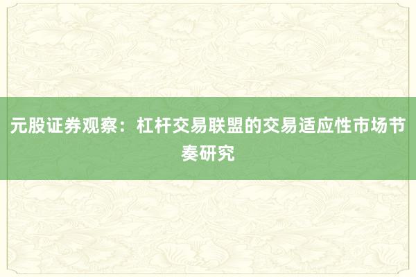 元股证券观察:杠杆交易联盟的交易适应性市场节奏研究