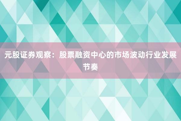 元股证券观察：股票融资中心的市场波动行业发展节奏