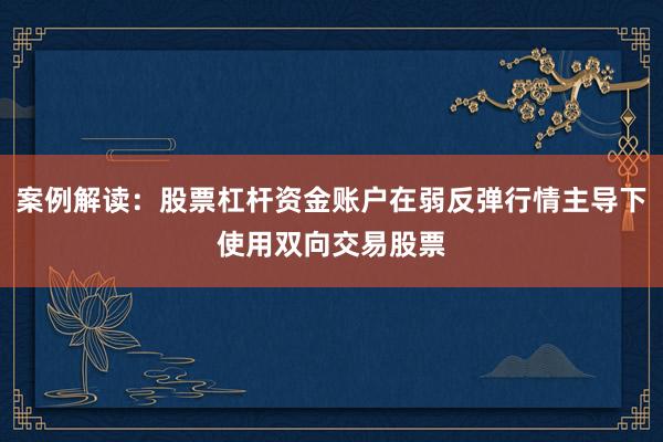 案例解读：股票杠杆资金账户在弱反弹行情主导下使用双向交易股票