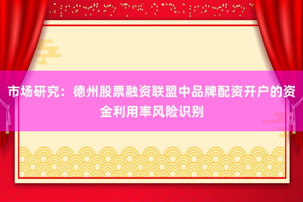 市场研究：德州股票融资联盟中品牌配资开户的资金利用率风险识别