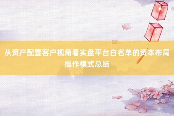 从资产配置客户视角看实盘平台白名单的资本布局操作模式总结