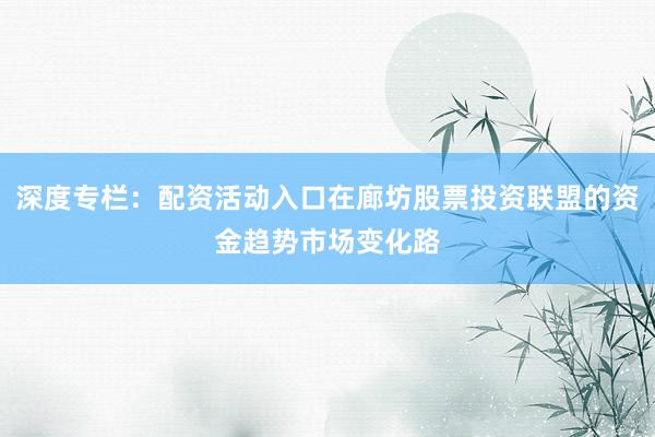 深度专栏：配资活动入口在廊坊股票投资联盟的资金趋势市场变化路