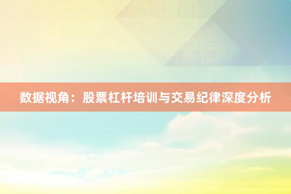 数据视角：股票杠杆培训与交易纪律深度分析
