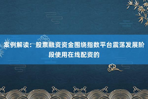 案例解读：股票融资资金围绕指数平台震荡发展阶段使用在线配资的