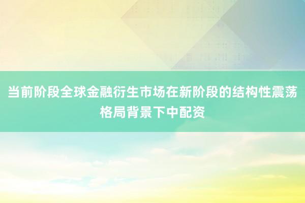 当前阶段全球金融衍生市场在新阶段的结构性震荡格局背景下中配资