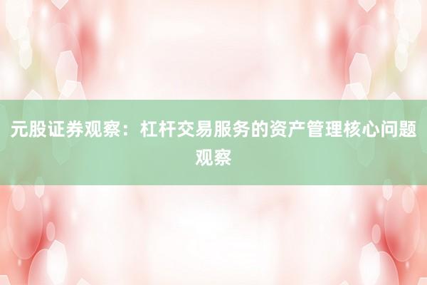 元股证券观察:杠杆交易服务的资产管理核心问题观察