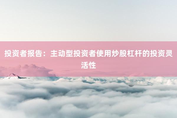投资者报告：主动型投资者使用炒股杠杆的投资灵活性