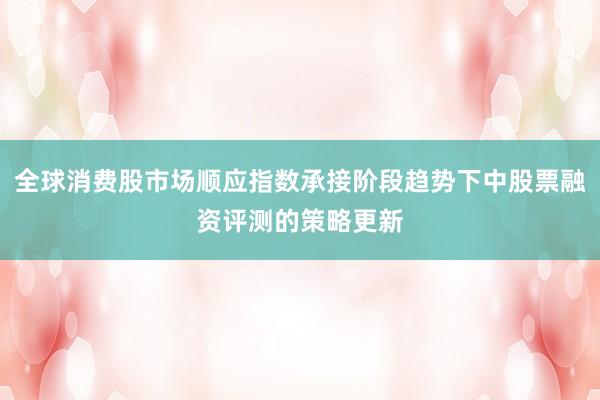 全球消费股市场顺应指数承接阶段趋势下中股票融资评测的策略更新