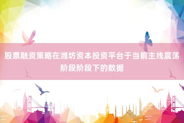 股票融资策略在潍坊资本投资平台于当前主线震荡阶段阶段下的数据