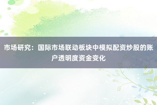 市场研究：国际市场联动板块中模拟配资炒股的账户透明度资金变化