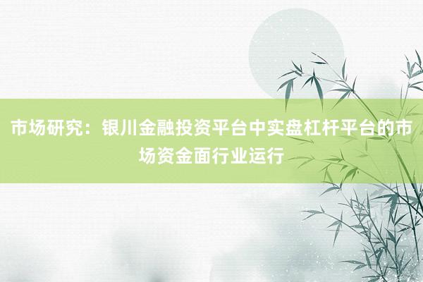 市场研究：银川金融投资平台中实盘杠杆平台的市场资金面行业运行
