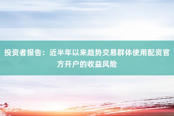 投资者报告:近半年以来趋势交易群体使用配资官方开户的收益风险
