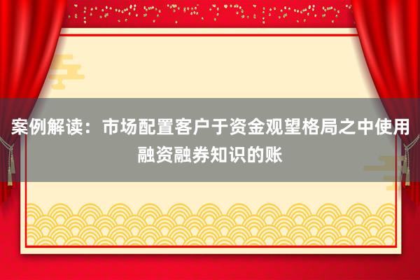案例解读：市场配置客户于资金观望格局之中使用融资融券知识的账