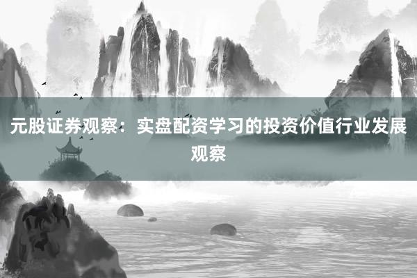 元股证券观察：实盘配资学习的投资价值行业发展观察