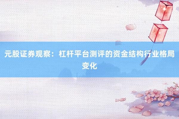 元股证券观察：杠杆平台测评的资金结构行业格局变化