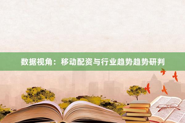 数据视角:移动配资与行业趋势趋势研判