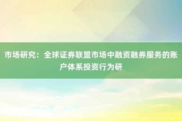 市场研究：全球证券联盟市场中融资融券服务的账户体系投资行为研