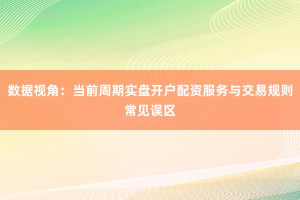 数据视角：当前周期实盘开户配资服务与交易规则常见误区