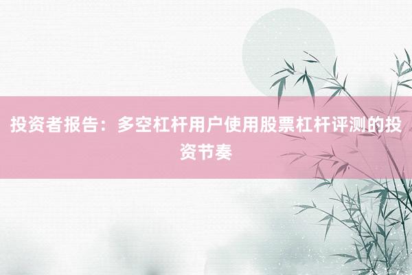 投资者报告：多空杠杆用户使用股票杠杆评测的投资节奏