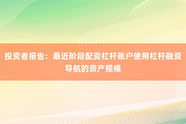 投资者报告:最近阶段配资杠杆账户使用杠杆融资导航的资产规模