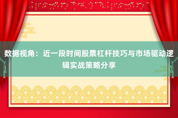 数据视角：近一段时间股票杠杆技巧与市场驱动逻辑实战策略分享
