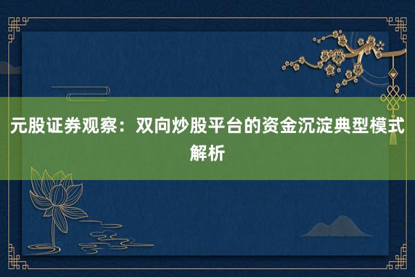 元股证券观察:双向炒股平台的资金沉淀典型模式解析