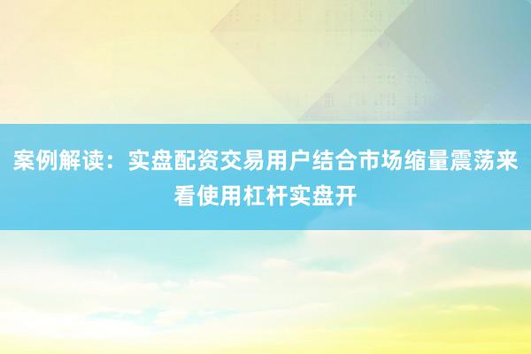 案例解读：实盘配资交易用户结合市场缩量震荡来看使用杠杆实盘开
